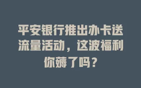 平安银行推出办卡送流量活动,这波福利你薅了吗?