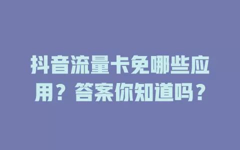 抖音流量卡免哪些应用？答案你知道吗？