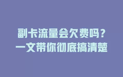 副卡流量会欠费吗?一文带你彻底搞清楚