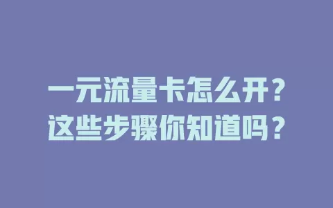 一元流量卡怎么开?这些步骤你知道吗?