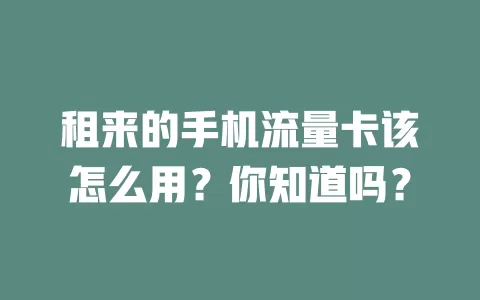 租来的手机流量卡该怎么用?你知道吗?