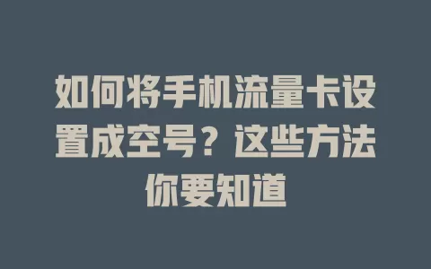 如何将手机流量卡设置成空号?这些方法你要知道