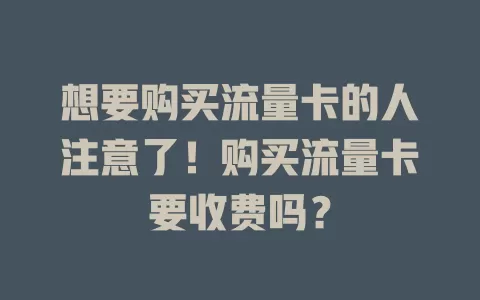 想要购买流量卡的人注意了!购买流量卡要收费吗?