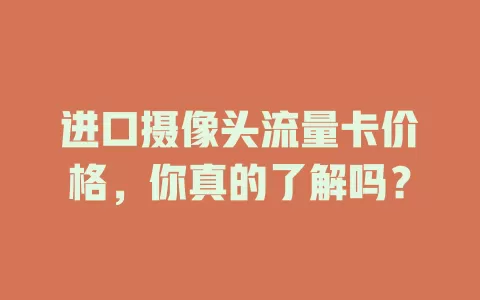 进口摄像头流量卡价格,你真的了解吗?