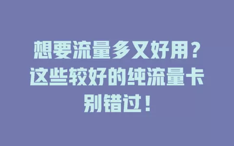 想要流量多又好用？这些较好的纯流量卡别错过！