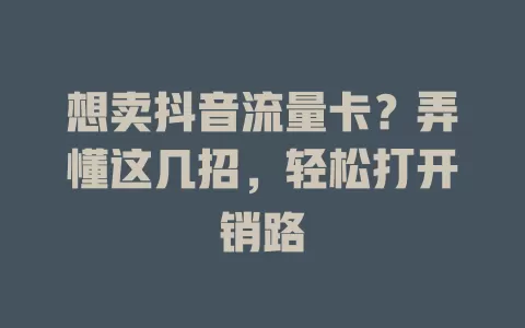 想卖抖音流量卡？弄懂这几招，轻松打开销路