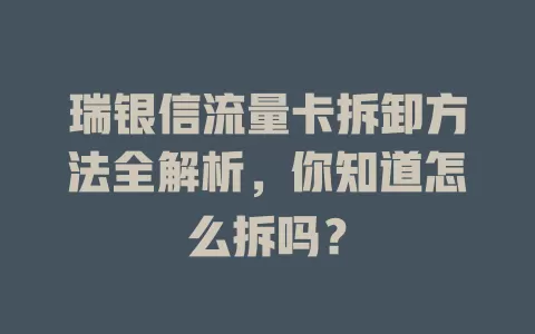 瑞银信流量卡拆卸方法全解析,你知道怎么拆吗?