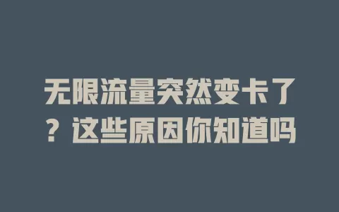 无限流量突然变卡了?这些原因你知道吗