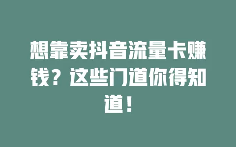 想靠卖抖音流量卡赚钱?这些门道你得知道!