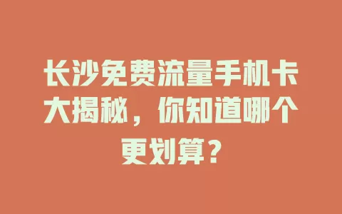 长沙免费流量手机卡大揭秘,你知道哪个更划算?