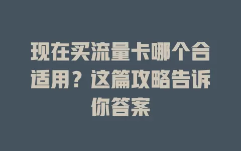 现在买流量卡哪个合适用？这篇攻略告诉你答案