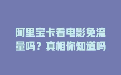 阿里宝卡看电影免流量吗?真相你知道吗