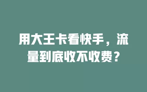 用大王卡看快手,流量到底收不收费?