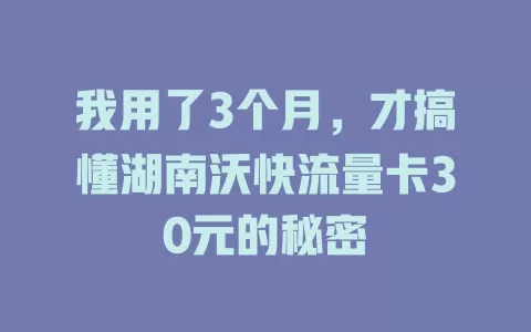 我用了3个月，才搞懂湖南沃快流量卡30元的秘密