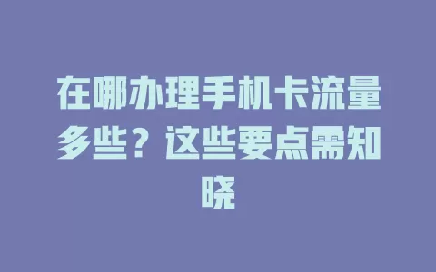 在哪办理手机卡流量多些?这些要点需知晓