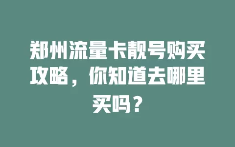 郑州流量卡靓号购买攻略,你知道去哪里买吗?