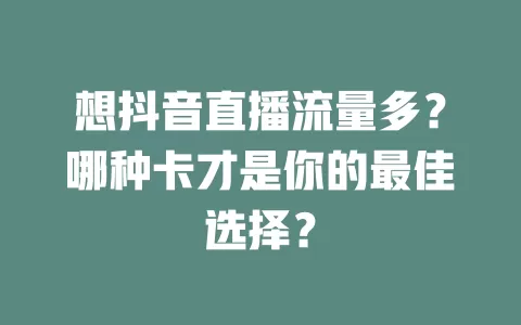 想抖音直播流量多？哪种卡才是你的最佳选择？