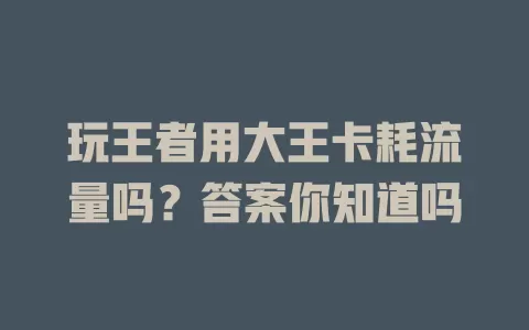 玩王者用大王卡耗流量吗?答案你知道吗