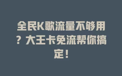 全民K歌流量不够用?大王卡免流帮你搞定!