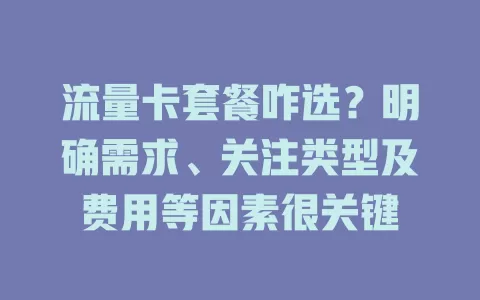 流量卡套餐咋选?明确需求、关注类型及费用等因素很关键