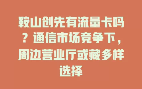 鞍山创先有流量卡吗？通信市场竞争下，周边营业厅或藏多样选择