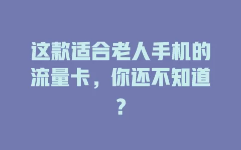 这款适合老人手机的流量卡,你还不知道?