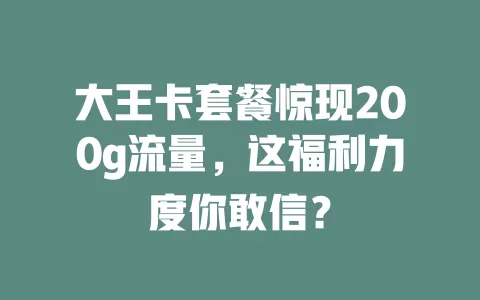 大王卡套餐惊现200g流量,这福利力度你敢信?