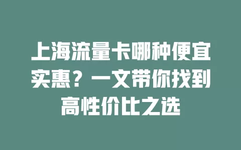 上海流量卡哪种便宜实惠?一文带你找到高性价比之选