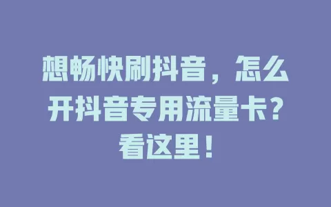 想畅快刷抖音,怎么开抖音专用流量卡?看这里!