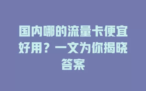 国内哪的流量卡便宜好用？一文为你揭晓答案
