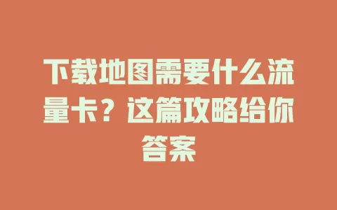 下载地图需要什么流量卡?这篇攻略给你答案