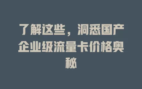了解这些，洞悉国产企业级流量卡价格奥秘