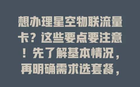 想办理星空物联流量卡?这些要点要注意!先了解基本情况,再明确需求选套餐,办理留意信息准确,多对比不同渠道,让流量卡满足上网需求,开启便捷网络生活