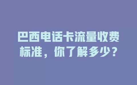 巴西电话卡流量收费标准,你了解多少?