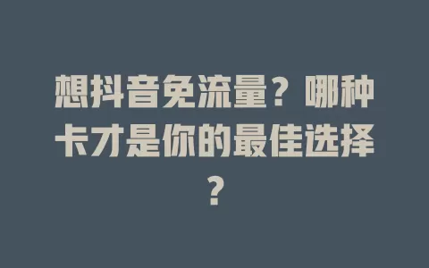 想抖音免流量?哪种卡才是你的最佳选择?
