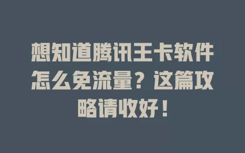 想知道腾讯王卡软件怎么免流量?这篇攻略请收好!
