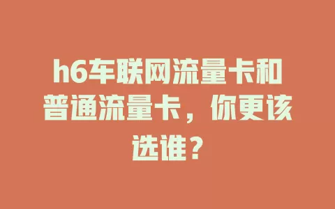h6车联网流量卡和普通流量卡,你更该选谁?