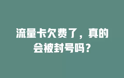 流量卡欠费了,真的会被封号吗?