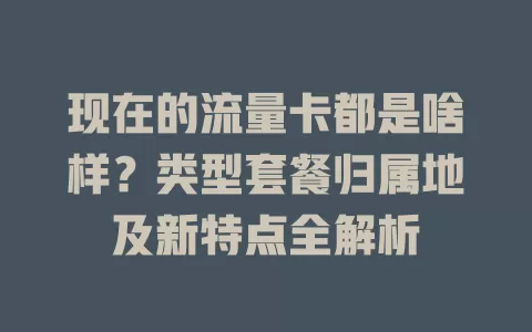 现在的流量卡都是啥样？类型套餐归属地及新特点全解析