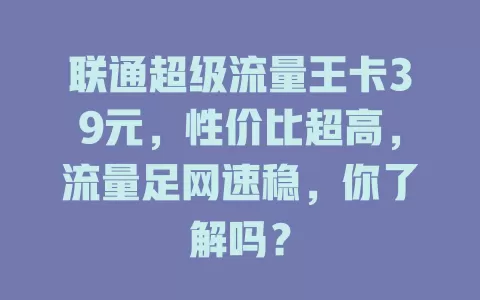 联通超级流量王卡39元,性价比超高,流量足网速稳,你了解吗?