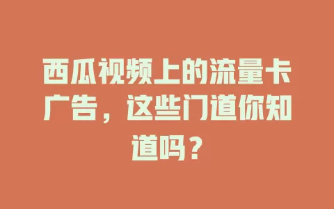 西瓜视频上的流量卡广告,这些门道你知道吗?