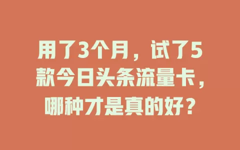用了3个月，试了5款今日头条流量卡，哪种才是真的好？