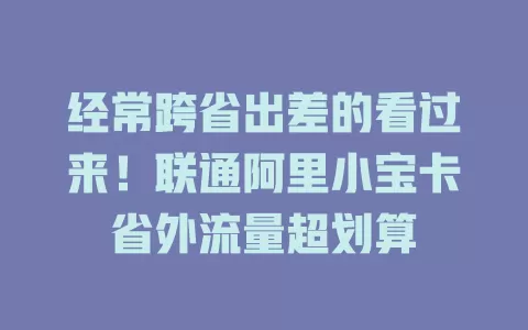 经常跨省出差的看过来!联通阿里小宝卡省外流量超划算