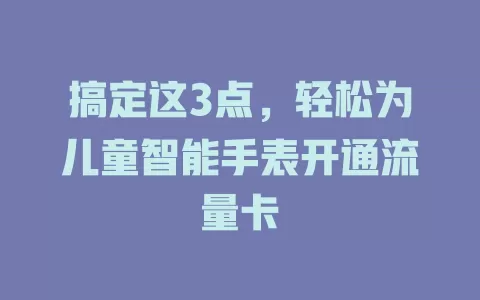 搞定这3点,轻松为儿童智能手表开通流量卡