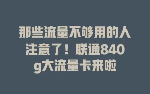 那些流量不够用的人注意了！联通840g大流量卡来啦