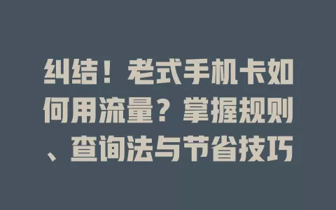 纠结!老式手机卡如何用流量?掌握规则、查询法与节省技巧