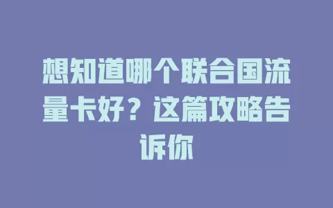 想知道哪个联合国流量卡好?这篇攻略告诉你