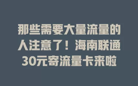 那些需要大量流量的人注意了!海南联通30元寄流量卡来啦
