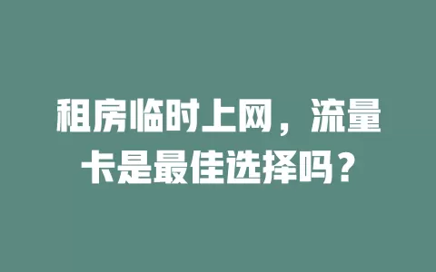 租房临时上网,流量卡是最佳选择吗?