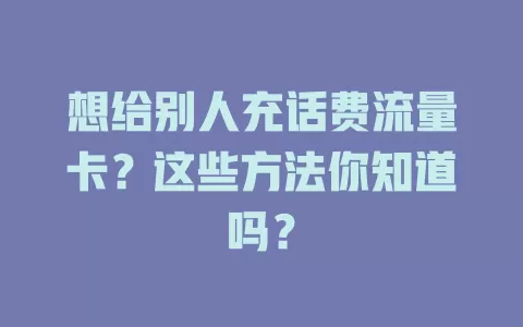 想给别人充话费流量卡？这些方法你知道吗？